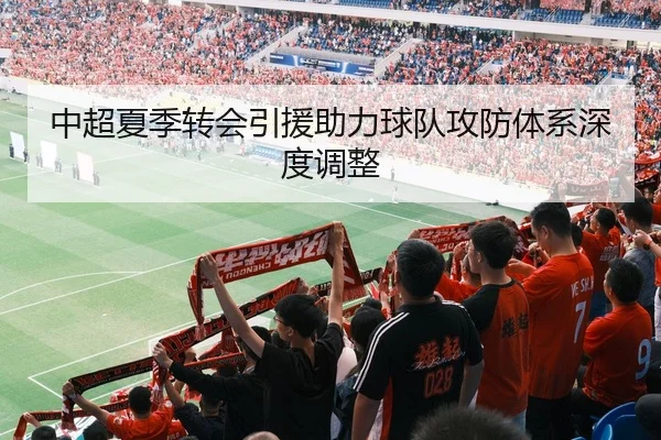中超夏季转会引援助力球队攻防体系深度调整（LeJingSports）